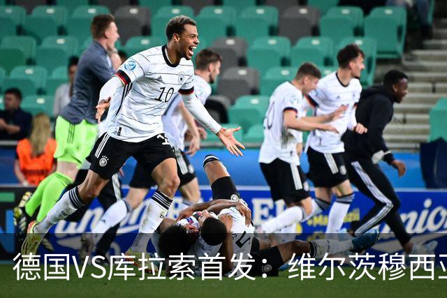 德国VS库拉索首发：维尔茨穆西亚拉配萨内 诺伊尔首发